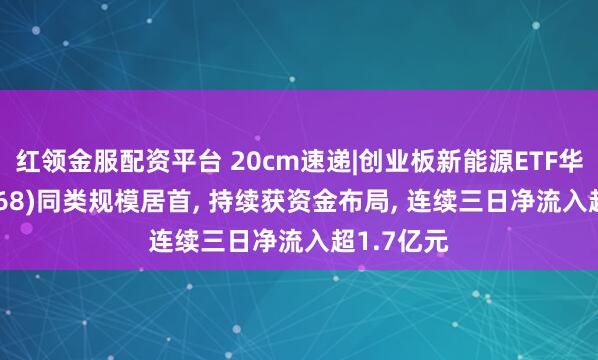 红领金服配资平台 20cm速递|创业板新能源ETF华夏(159368)同类规模居首, 持续获资金布局, 连续三日净流入超1.7亿元