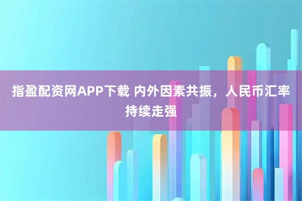 指盈配资网APP下载 内外因素共振，人民币汇率持续走强