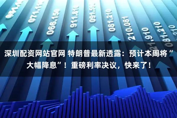 深圳配资网站官网 特朗普最新透露：预计本周将“大幅降息”！重磅利率决议，快来了！