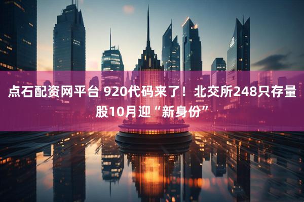 点石配资网平台 920代码来了！北交所248只存量股10月迎“新身份”