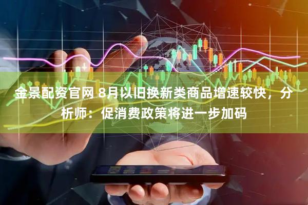 金景配资官网 8月以旧换新类商品增速较快，分析师：促消费政策将进一步加码