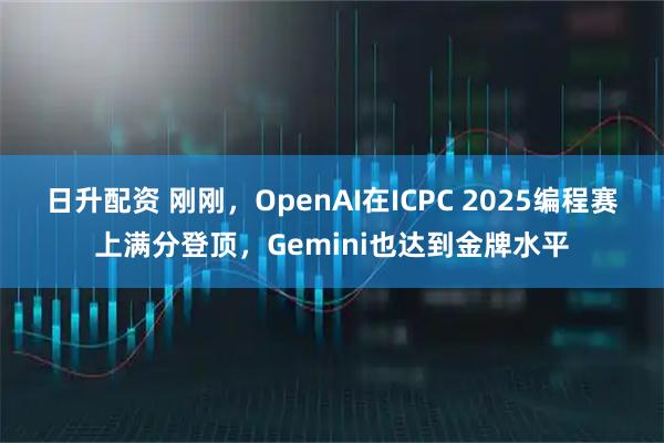 日升配资 刚刚，OpenAI在ICPC 2025编程赛上满分登顶，Gemini也达到金牌水平