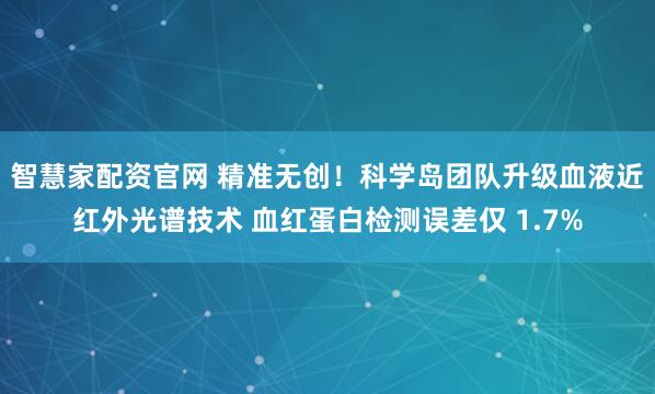 智慧家配资官网 精准无创！科学岛团队升级血液近红外光谱技术 血红蛋白检测误差仅 1.7%