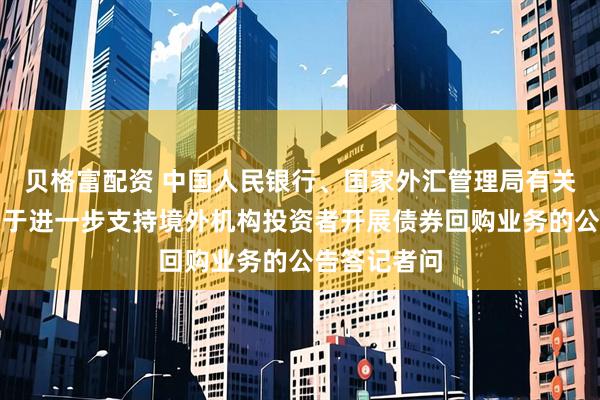贝格富配资 中国人民银行、国家外汇管理局有关负责人就关于进一步支持境外机构投资者开展债券回购业务的公告答记者问