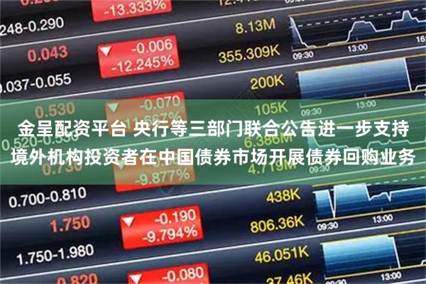 金呈配资平台 央行等三部门联合公告进一步支持境外机构投资者在中国债券市场开展债券回购业务