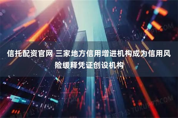 信托配资官网 三家地方信用增进机构成为信用风险缓释凭证创设机构