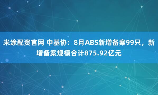 米涂配资官网 中基协：8月ABS新增备案99只，新增备案规模合计875.92亿元