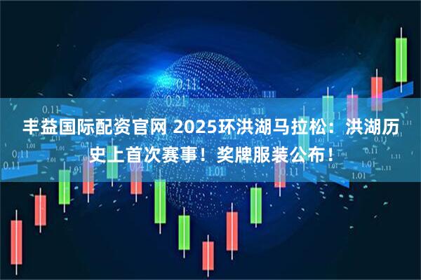 丰益国际配资官网 2025环洪湖马拉松：洪湖历史上首次赛事！奖牌服装公布！