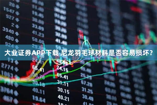 大业证券APP下载 尼龙羽毛球材料是否容易损坏？