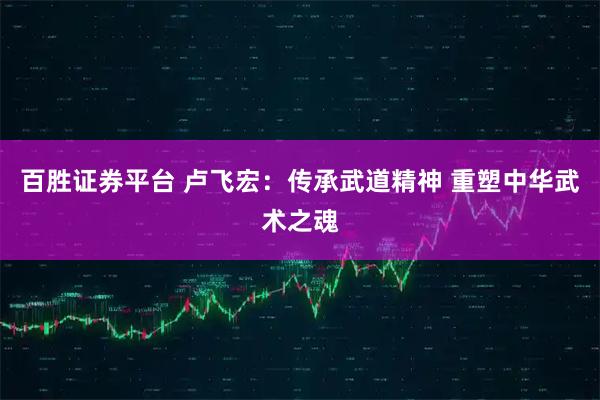 百胜证券平台 卢飞宏：传承武道精神 重塑中华武术之魂