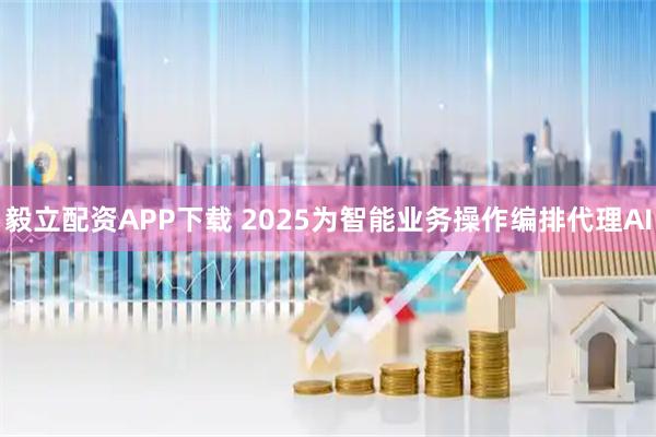 毅立配资APP下载 2025为智能业务操作编排代理AI