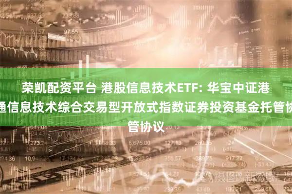 荣凯配资平台 港股信息技术ETF: 华宝中证港股通信息技术综合交易型开放式指数证券投资基金托管协议