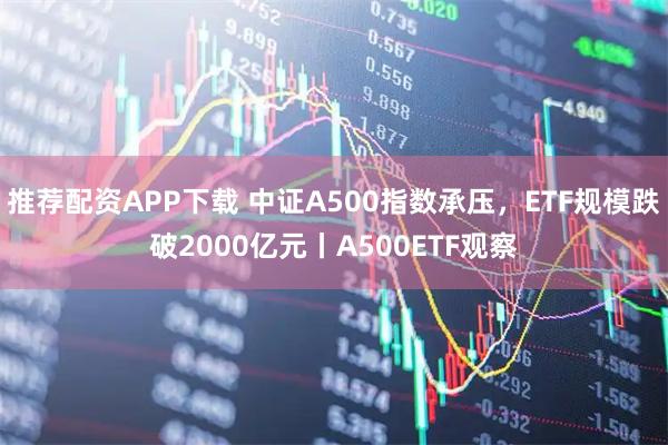 推荐配资APP下载 中证A500指数承压,ETF规模跌破2000亿元丨A500ETF观察