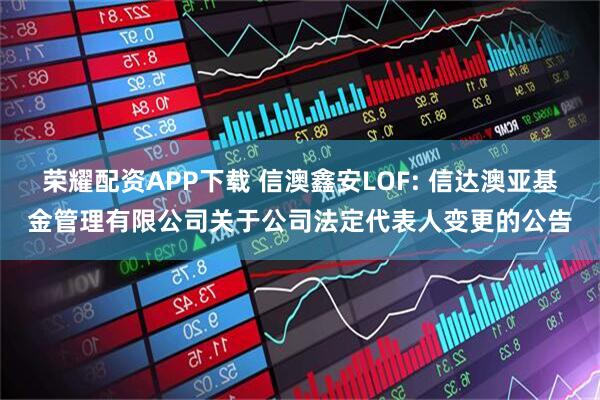 荣耀配资APP下载 信澳鑫安LOF: 信达澳亚基金管理有限公司关于公司法定代表人变更的公告
