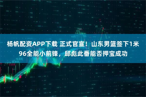 杨帆配资APP下载 正式官宣！山东男篮签下1米96全能小前锋，邱彪此番能否押宝成功