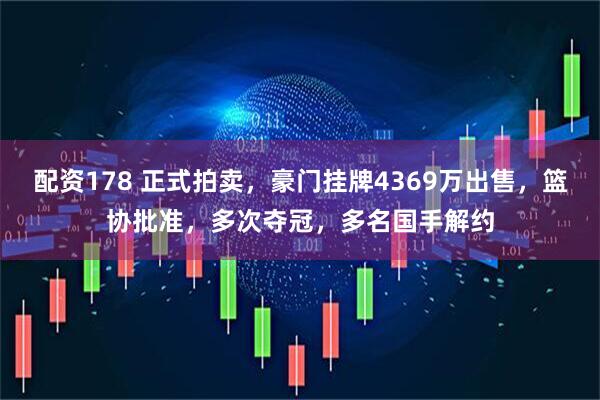 配资178 正式拍卖，豪门挂牌4369万出售，篮协批准，多次夺冠，多名国手解约