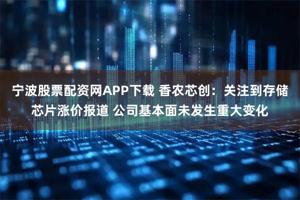 宁波股票配资网APP下载 香农芯创:关注到存储芯片涨价报道 公司基本面未发生重大变化