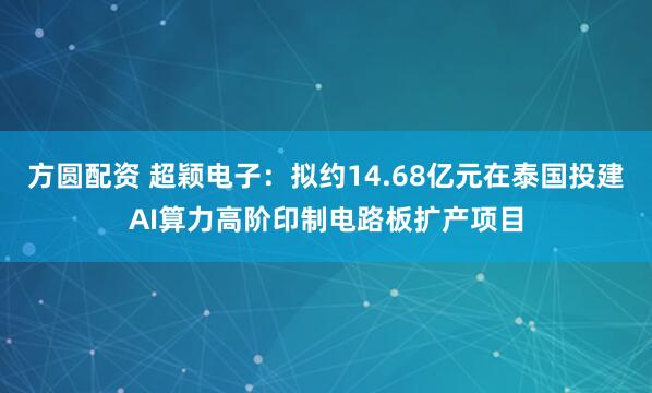 方圆配资 超颖电子：拟约14.68亿元在泰国投建AI算力高阶印制电路板扩产项目