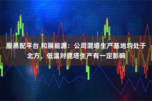 股易配平台 和展能源：公司混塔生产基地均处于北方，低温对混塔生产有一定影响
