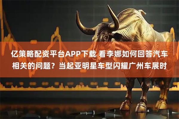 亿策略配资平台APP下载 看李娜如何回答汽车相关的问题？当起亚明星车型闪耀广州车展时