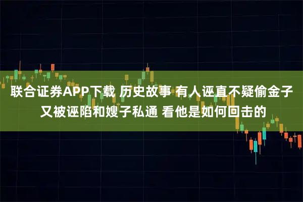 联合证券APP下载 历史故事 有人诬直不疑偷金子 又被诬陷和嫂子私通 看他是如何回击的