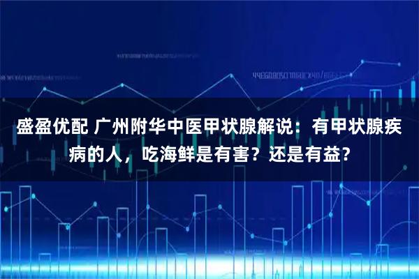 盛盈优配 广州附华中医甲状腺解说：有甲状腺疾病的人，吃海鲜是有害？还是有益？