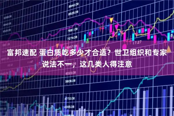 富邦速配 蛋白质吃多少才合适？世卫组织和专家说法不一，这几类人得注意