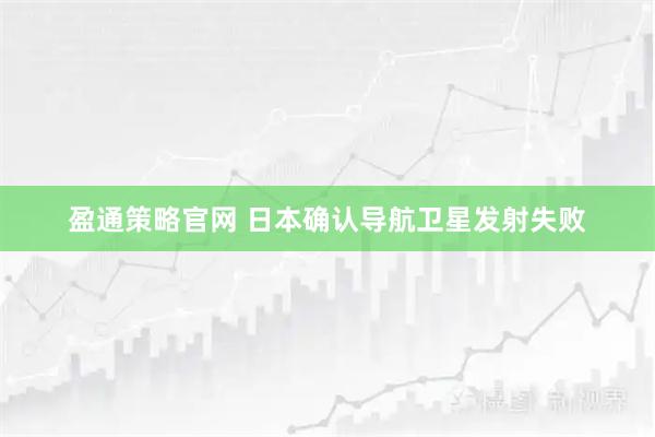 盈通策略官网 日本确认导航卫星发射失败