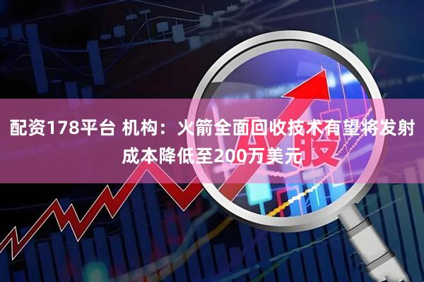 配资178平台 机构：火箭全面回收技术有望将发射成本降低至200万美元