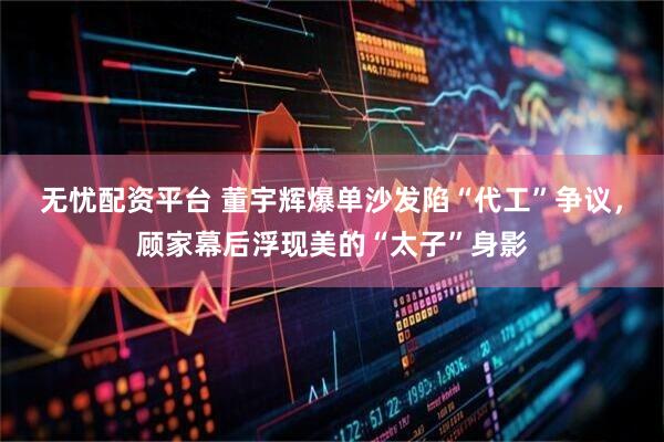 无忧配资平台 董宇辉爆单沙发陷“代工”争议，顾家幕后浮现美的“太子”身影