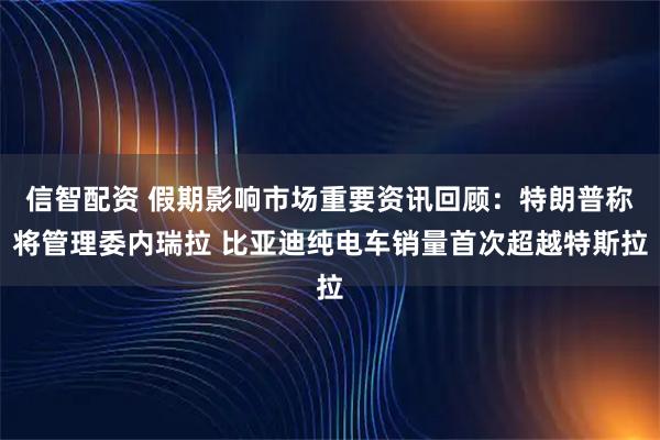 信智配资 假期影响市场重要资讯回顾：特朗普称将管理委内瑞拉 比亚迪纯电车销量首次超越特斯拉