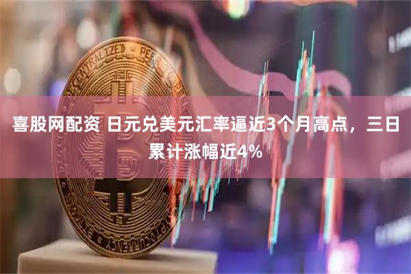 喜股网配资 日元兑美元汇率逼近3个月高点，三日累计涨幅近4%