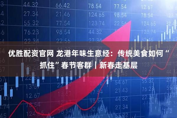 优胜配资官网 龙港年味生意经:传统美食如何“抓住”春节客群|新春走基层