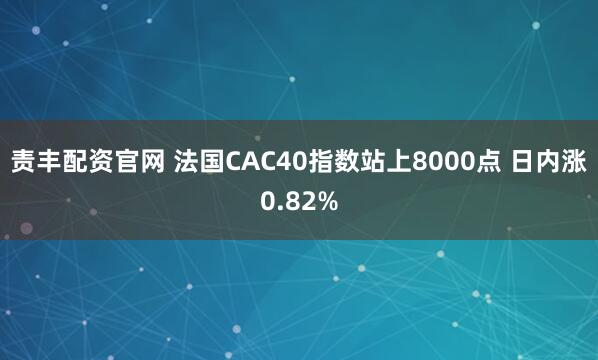 责丰配资官网 法国CAC40指数站上8000点 日内涨0.82%
