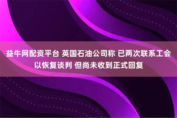 益牛网配资平台 英国石油公司称 已两次联系工会以恢复谈判 但尚未收到正式回复