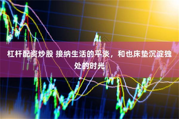 杠杆配资炒股 接纳生活的平淡，和也床垫沉淀独处的时光